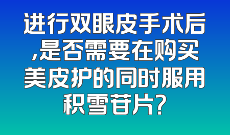 进行双眼皮手术后，是否需要在购买美皮护的同时服用积雪苷片？