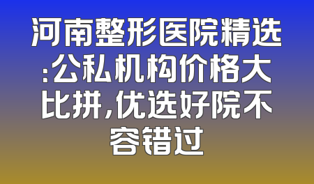 河南整形医院精选：公私机构价格大比拼，优选好院不容错过