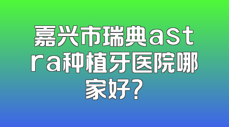 嘉兴市瑞典astra种植牙医院哪家好？