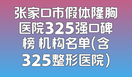 张家口市假体隆胸医院325强口碑榜 机构名单（含325整形医院）