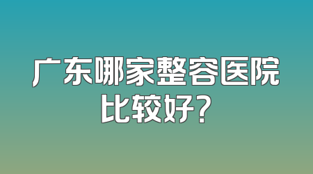 广东哪家整容医院比较好？