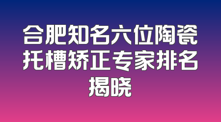 合肥知名六位陶瓷托槽矫正专家排名揭晓