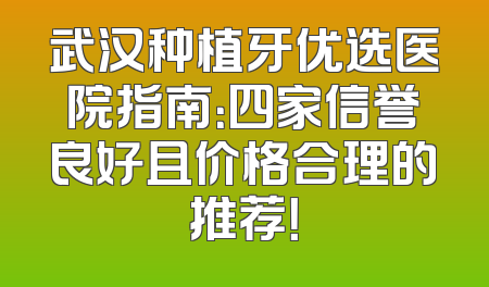 武汉种植牙优选医院指南：四家信誉良好且价格合理的推荐！