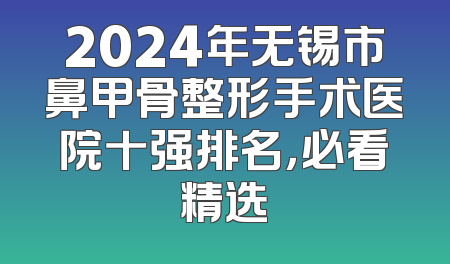 2024年无锡市鼻甲骨整形手术医院十强排名，必看精选