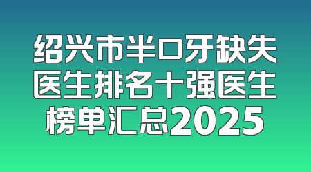 绍兴市半口牙缺失医生排名十强医生榜单汇总2025