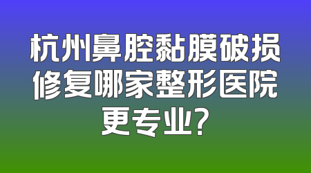 杭州鼻腔黏膜破损修复哪家整形医院更专业？