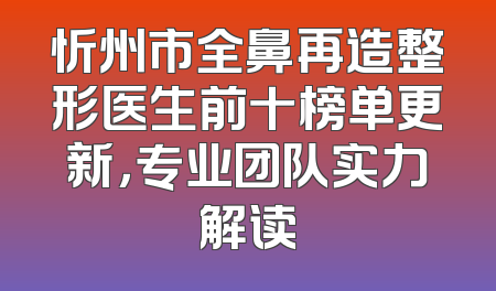忻州市全鼻再造整形医生前十榜单更新，专业团队实力解读
