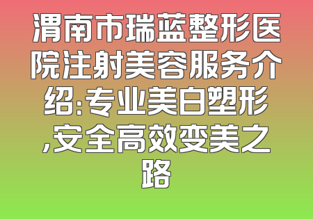 渭南市瑞蓝整形医院注射美容服务介绍：专业美白塑形，安全高效变美之路