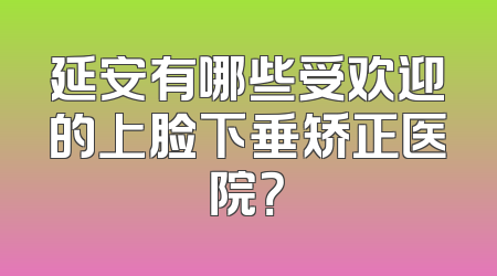 延安有哪些受欢迎的上脸下垂矫正医院？