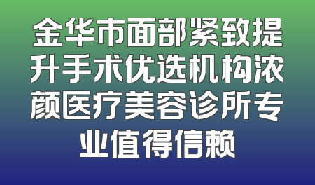 金华市面部紧致提升手术优选机构浓颜医疗美容诊所专业值得信赖