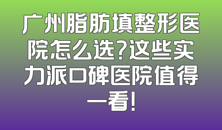 广州脂肪填整形医院怎么选？这些实力派口碑医院值得一看！