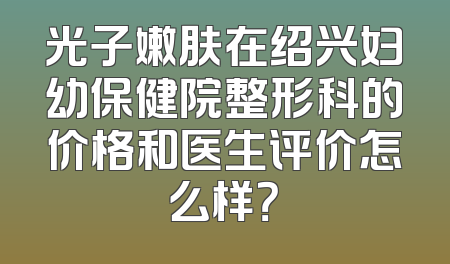 光子嫩肤在绍兴妇幼保健院整形科的价格和医生评价怎么样？
