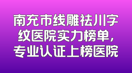 南充市线雕祛川字纹医院实力榜单，专业认证上榜医院