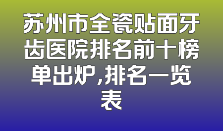 苏州市全瓷贴面牙齿医院排名前十榜单出炉，排名一览表