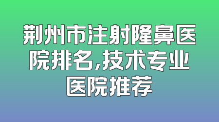 荆州市注射隆鼻医院排名，技术专业医院推荐