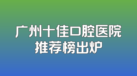 广州十佳口腔医院推荐榜出炉