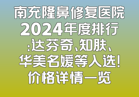 南充隆鼻修复医院2024年度排行：达芬奇、知肤、华美名媛等入选！价格详情一览