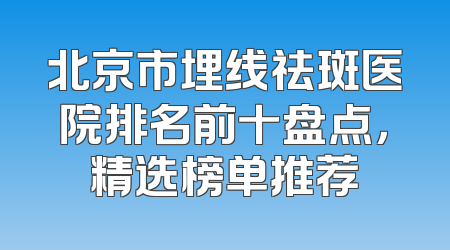 北京市埋线祛斑医院排名前十盘点，精选榜单推荐