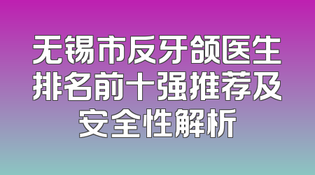 无锡市反牙颌医生排名前十强推荐及安全性解析