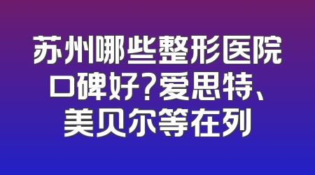 苏州哪些整形医院口碑好？爱思特、美贝尔等在列