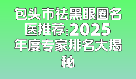 包头市祛黑眼圈名医推荐：2025年度专家排名大揭秘