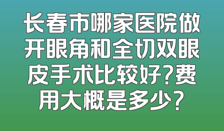 长春市哪家医院做开眼角和全切双眼皮手术比较好？费用大概是多少？