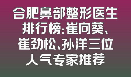 合肥鼻部整形医生排行榜：崔向葵、崔劲松、孙洋三位人气专家推荐