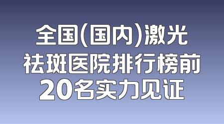 全国（国内）激光祛斑医院排行榜前20名实力见证