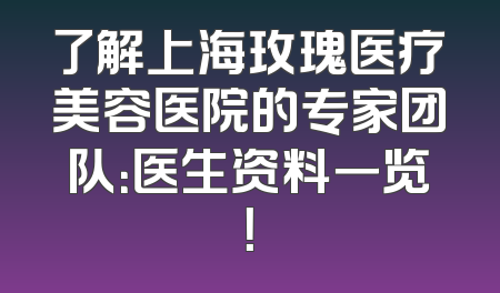 了解上海玫瑰医疗美容医院的专家团队：医生资料一览！