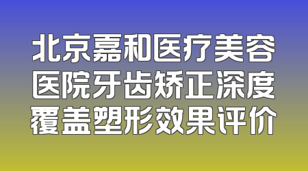 北京嘉和医疗美容医院牙齿矫正深度覆盖塑形效果评价