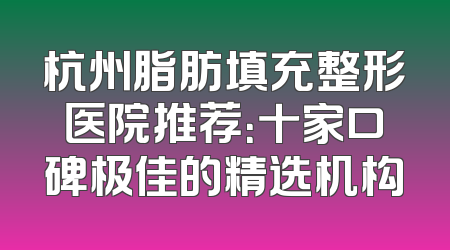 杭州脂肪填充整形医院推荐：十家口碑极佳的精选机构
