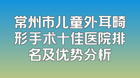 常州市儿童外耳畸形手术十佳医院排名及优势分析