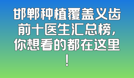 邯郸种植覆盖义齿前十医生汇总榜，你想看的都在这里！