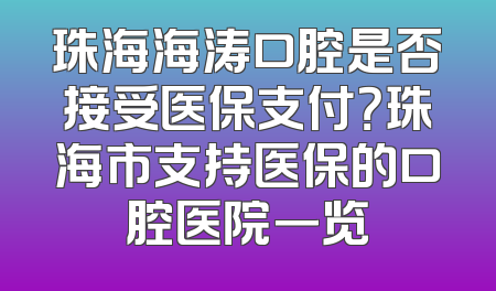 珠海海涛口腔是否接受医保支付？珠海市支持医保的口腔医院一览