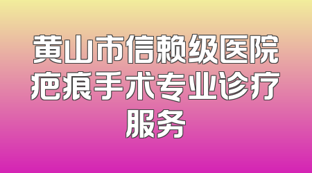 黄山市信赖级医院疤痕手术专业诊疗服务