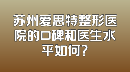 苏州爱思特整形医院的口碑和医生水平如何？