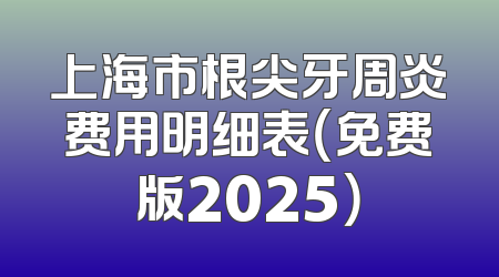 上海市根尖牙周炎费用明细表（免费版2025）