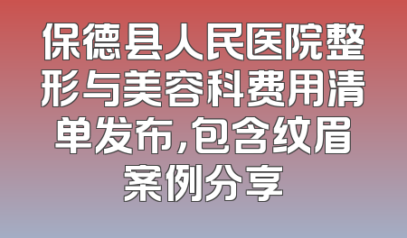 保德县人民医院整形与美容科费用清单发布，包含纹眉案例分享