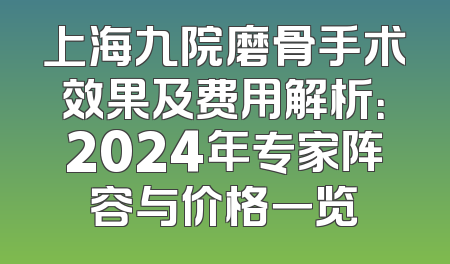上海九院磨骨手术效果及费用解析：2024年专家阵容与价格一览