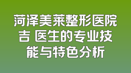 菏泽美莱整形医院吉喆医生的专业技能与特色分析
