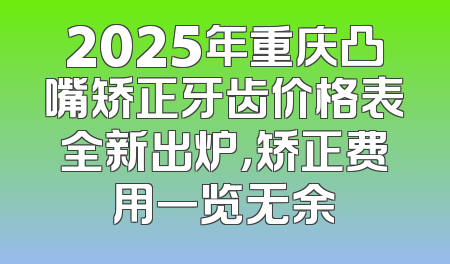 2025年重庆凸嘴矫正牙齿价格表全新出炉，矫正费用一览无余