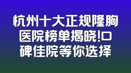 杭州十大正规隆胸医院榜单揭晓！口碑佳院等你选择