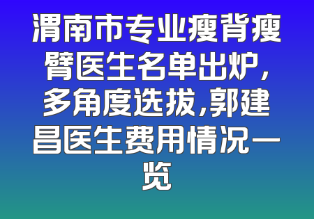 渭南市专业瘦背瘦臂医生名单出炉，多角度选拔，郭建昌医生费用情况一览