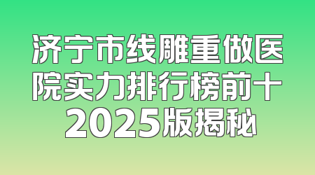 济宁市线雕重做医院实力排行榜前十 2025版揭秘