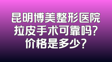 昆明博美整形医院拉皮手术可靠吗？价格是多少？