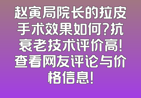 赵寅局院长的拉皮手术效果如何？抗衰老技术评价高！查看网友评论与价格信息！