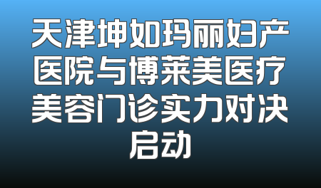 天津坤如玛丽妇产医院与博莱美医疗美容门诊实力对决启动