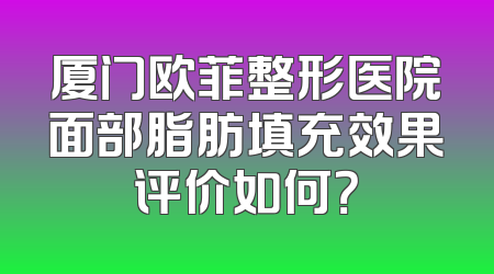 厦门欧菲整形医院面部脂肪填充效果评价如何？