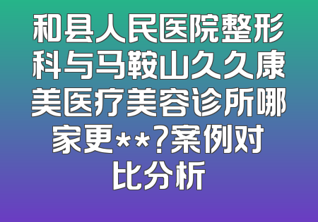 和县人民医院整形科与马鞍山久久康美医疗美容诊所哪家更**？案例对比分析