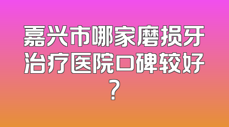 嘉兴市哪家磨损牙治疗医院口碑较好？